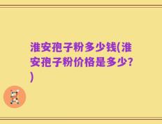淮安孢子粉多少钱(淮安孢子粉价格是多少？)