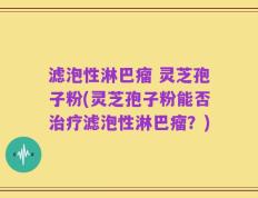 滤泡性淋巴瘤 灵芝孢子粉(灵芝孢子粉能否治疗滤泡性淋巴瘤？)