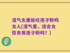 湿气太重能吃孢子粉吗女人(湿气重，适合女性食用孢子粉吗？)