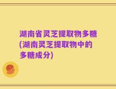 湖南省灵芝提取物多糖(湖南灵芝提取物中的多糖成分)