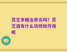 灵芝多糖治胃炎吗？灵芝酒有什么功效和作用呢