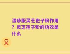 湿疹服灵芝孢子粉作用？灵芝孢子粉的功效是什么