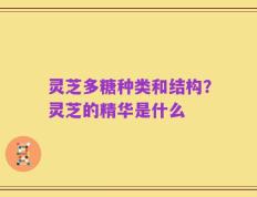 灵芝多糖种类和结构？灵芝的精华是什么
