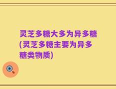 灵芝多糖大多为异多糖(灵芝多糖主要为异多糖类物质)