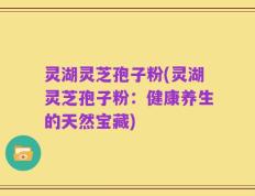 灵湖灵芝孢子粉(灵湖灵芝孢子粉：健康养生的天然宝藏)
