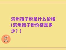 滨州孢子粉是什么价格(滨州孢子粉价格是多少？)