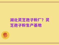 湖北灵芝孢子粉厂？灵芝孢子粉生产基地