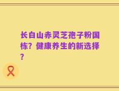 长白山赤灵芝孢子粉国栋？健康养生的新选择？