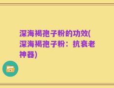 深海褐孢子粉的功效(深海褐孢子粉：抗衰老神器)