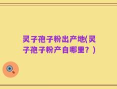 灵子孢子粉出产地(灵子孢子粉产自哪里？)