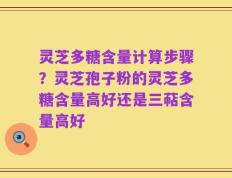 灵芝多糖含量计算步骤？灵芝孢子粉的灵芝多糖含量高好还是三萜含量高好