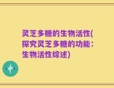 灵芝多糖的生物活性(探究灵芝多糖的功能：生物活性综述)