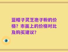 蓝帽子灵芝孢子粉的价格？市面上的价格对比及购买建议？