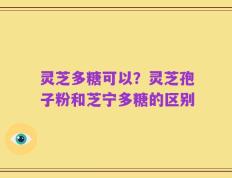 灵芝多糖可以？灵芝孢子粉和芝宁多糖的区别
