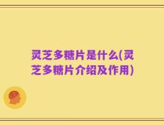 灵芝多糖片是什么(灵芝多糖片介绍及作用)