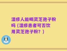湿疹人能喝灵芝孢子粉吗 (湿疹患者可否饮用灵芝孢子粉？)