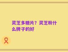 灵芝多糖片？灵芝粉什么牌子的好