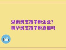 湖南灵芝孢子粉企业？锦华灵芝孢子粉靠谱吗