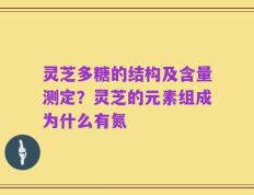 灵芝多糖的结构及含量测定？灵芝的元素组成为什么有氮