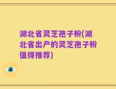 湖北省灵芝孢子粉(湖北省出产的灵芝孢子粉值得推荐)