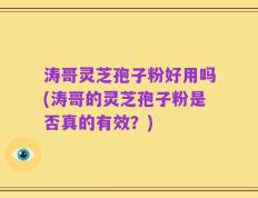 涛哥灵芝孢子粉好用吗(涛哥的灵芝孢子粉是否真的有效？)