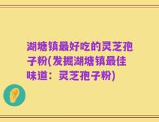 湖塘镇最好吃的灵芝孢子粉(发掘湖塘镇最佳味道：灵芝孢子粉)