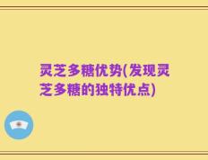 灵芝多糖优势(发现灵芝多糖的独特优点)