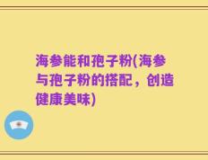 海参能和孢子粉(海参与孢子粉的搭配，创造健康美味)