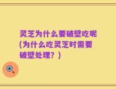 灵芝为什么要破壁吃呢(为什么吃灵芝时需要破壁处理？)