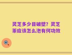 灵芝多少目破壁？灵芝茶应该怎么泡有何功效