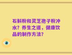 石斛粉和灵芝孢子粉冲水？养生之道，健康饮品的制作方法？