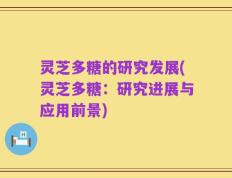 灵芝多糖的研究发展(灵芝多糖：研究进展与应用前景)