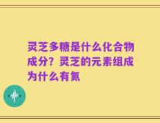 灵芝多糖是什么化合物成分？灵芝的元素组成为什么有氮
