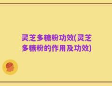 灵芝多糖粉功效(灵芝多糖粉的作用及功效)