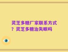 灵芝多糖厂家联系方式？灵芝多糖治失眠吗