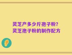 灵芝产多少斤孢子粉？灵芝孢子粉的制作配方