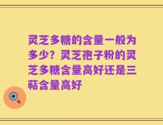 灵芝多糖的含量一般为多少？灵芝孢子粉的灵芝多糖含量高好还是三萜含量高好