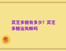 灵芝多糖有多少？灵芝多糖治失眠吗