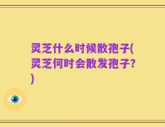 灵芝什么时候散孢子(灵芝何时会散发孢子？)