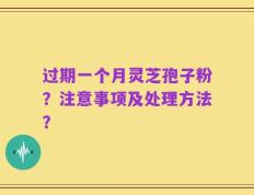过期一个月灵芝孢子粉？注意事项及处理方法？