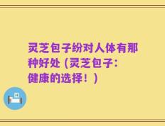 灵芝包子纷对人体有那种好处 (灵芝包子：健康的选择！)