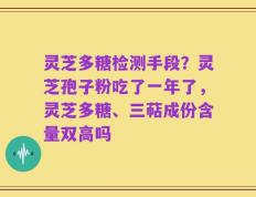 灵芝多糖检测手段？灵芝孢子粉吃了一年了，灵芝多糖、三萜成份含量双高吗