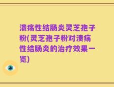溃疡性结肠炎灵芝孢子粉(灵芝孢子粉对溃疡性结肠炎的治疗效果一览)
