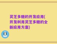 灵芝多糖的开发应用(开发利用灵芝多糖的全新应用方案)
