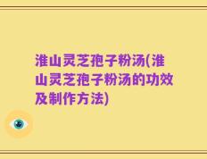 淮山灵芝孢子粉汤(淮山灵芝孢子粉汤的功效及制作方法)