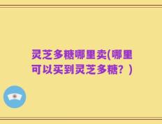 灵芝多糖哪里卖(哪里可以买到灵芝多糖？)