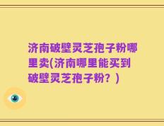 济南破壁灵芝孢子粉哪里卖(济南哪里能买到破壁灵芝孢子粉？)