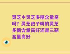 灵芝中灵芝多糖含量高吗？灵芝孢子粉的灵芝多糖含量高好还是三萜含量高好