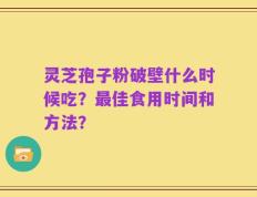 灵芝孢子粉破壁什么时候吃？最佳食用时间和方法？