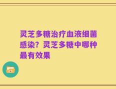 灵芝多糖治疗血液细菌感染？灵芝多糖中哪种最有效果